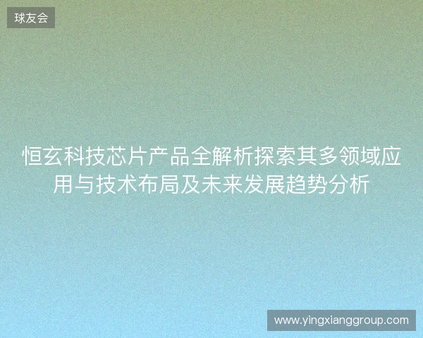 恒玄科技芯片产品全解析探索其多领域应用与技术布局及未来发展趋势分析