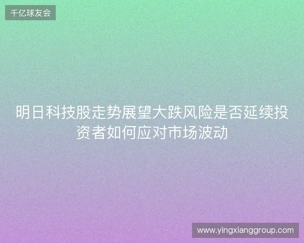 明日科技股走势展望大跌风险是否延续投资者如何应对市场波动